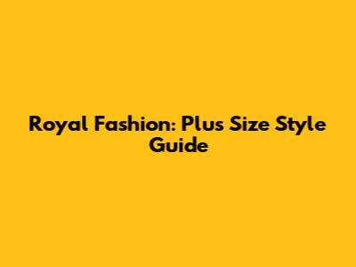 Royal Fashion: Plus Size Style Guide