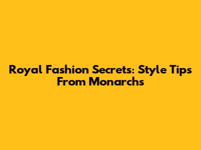 Royal Fashion Secrets: Style Tips From Monarchs