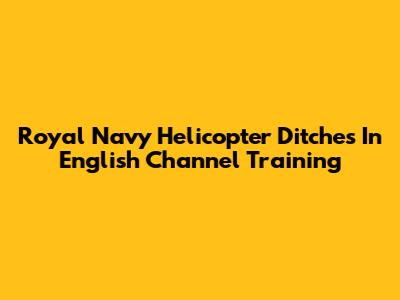 Royal Navy Helicopter Ditches In English Channel Training