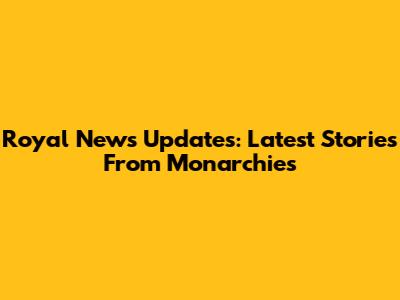 Royal News Updates: Latest Stories From Monarchies