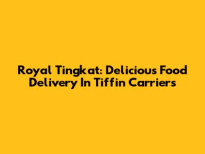 Royal Tingkat: Delicious Food Delivery In Tiffin Carriers
