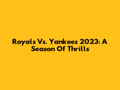 Royals Vs. Yankees 2023: A Season Of Thrills