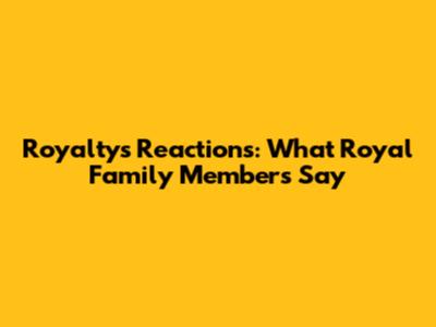 Royalty's Reactions: What Royal Family Members Say