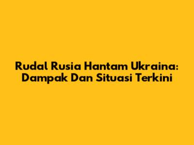 Rudal Rusia Hantam Ukraina: Dampak Dan Situasi Terkini