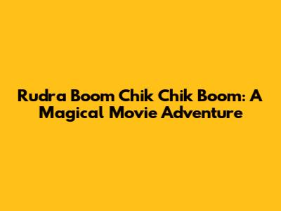 Rudra Boom Chik Chik Boom: A Magical Movie Adventure
