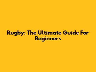 Rugby: The Ultimate Guide For Beginners