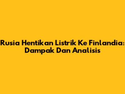 Rusia Hentikan Listrik Ke Finlandia: Dampak Dan Analisis