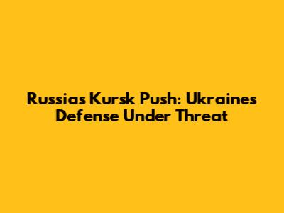 Russia's Kursk Push: Ukraine's Defense Under Threat