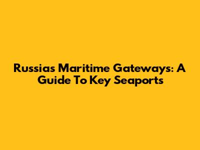 Russia's Maritime Gateways: A Guide To Key Seaports