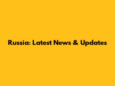 Russia: Latest News & Updates