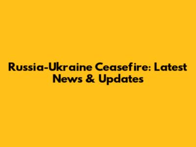 Russia-Ukraine Ceasefire: Latest News & Updates