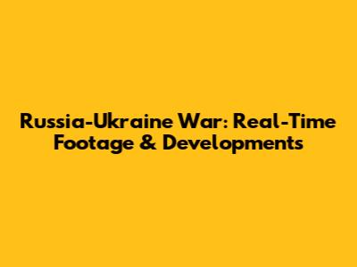 Russia-Ukraine War: Real-Time Footage & Developments