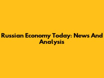 Russian Economy Today: News And Analysis
