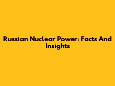 Russian Nuclear Power: Facts And Insights