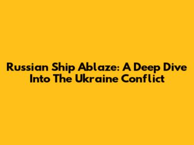 Russian Ship Ablaze: A Deep Dive Into The Ukraine Conflict