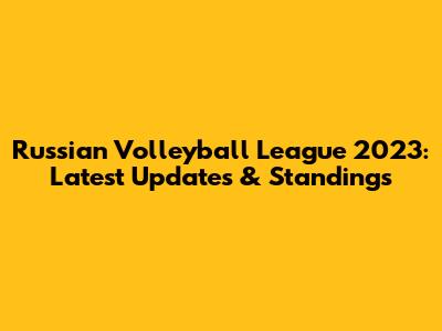 Russian Volleyball League 2023: Latest Updates & Standings