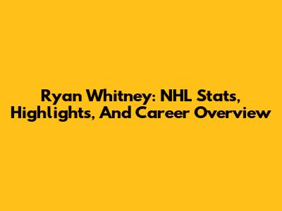 Ryan Whitney: NHL Stats, Highlights, And Career Overview