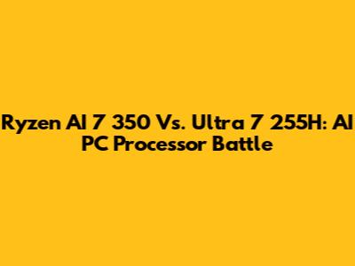 Ryzen AI 7 350 Vs. Ultra 7 255H: AI PC Processor Battle