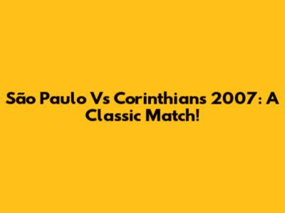 São Paulo Vs Corinthians 2007: A Classic Match!