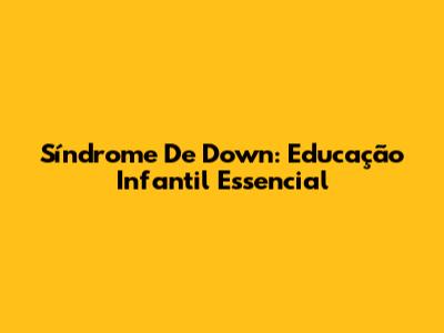 Síndrome De Down: Educação Infantil Essencial