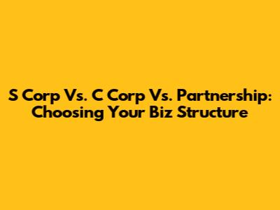 S Corp Vs. C Corp Vs. Partnership: Choosing Your Biz Structure
