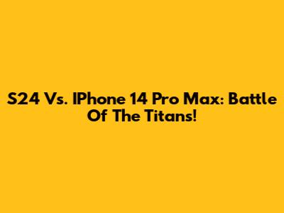 S24 Vs. IPhone 14 Pro Max: Battle Of The Titans!