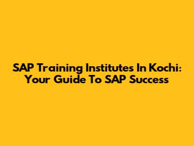 SAP Training Institutes In Kochi: Your Guide To SAP Success