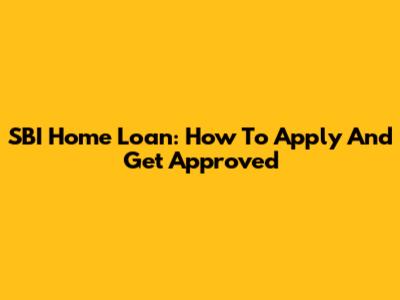 SBI Home Loan: How To Apply And Get Approved