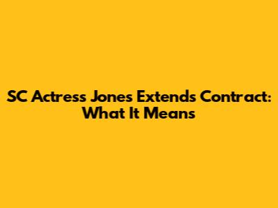 SC Actress Jones Extends Contract: What It Means