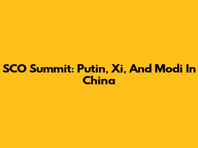SCO Summit: Putin, Xi, And Modi In China