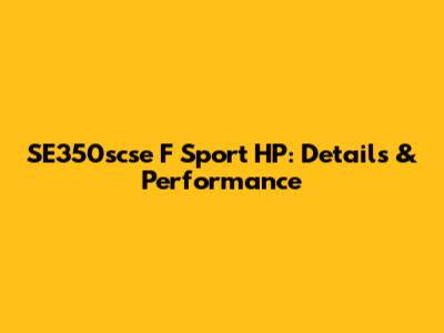 SE350scse F Sport HP: Details & Performance