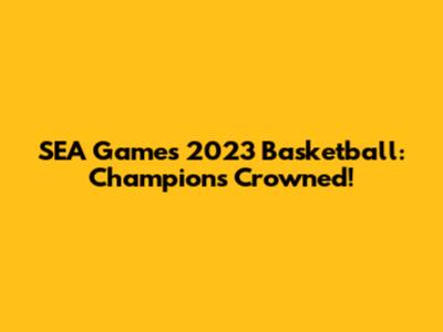 SEA Games 2023 Basketball: Champions Crowned!