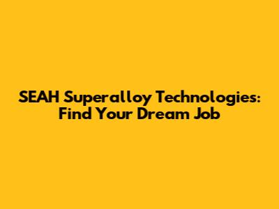 SEAH Superalloy Technologies: Find Your Dream Job