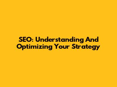 SEO: Understanding And Optimizing Your Strategy