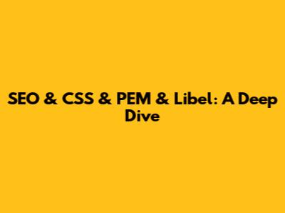 SEO & CSS & PEM & Libel: A Deep Dive