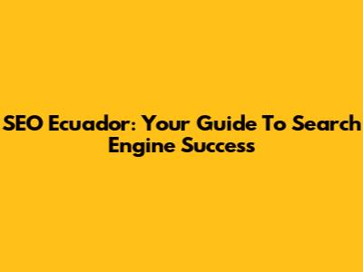 SEO Ecuador: Your Guide To Search Engine Success