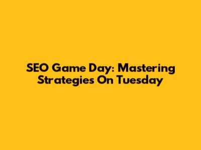 SEO Game Day: Mastering Strategies On Tuesday