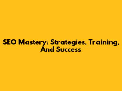SEO Mastery: Strategies, Training, And Success