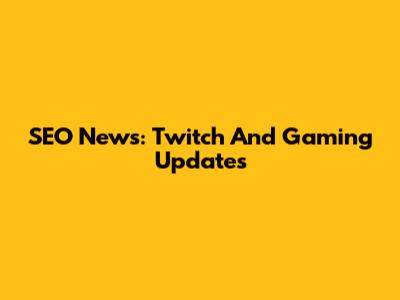SEO News: Twitch And Gaming Updates