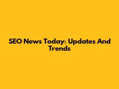 SEO News Today: Updates And Trends