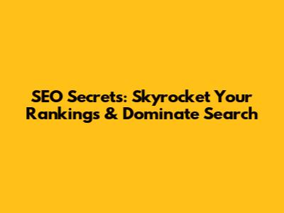 SEO Secrets: Skyrocket Your Rankings & Dominate Search