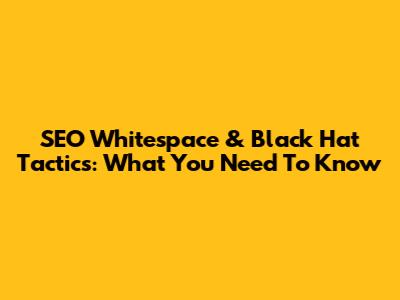SEO Whitespace & Black Hat Tactics: What You Need To Know