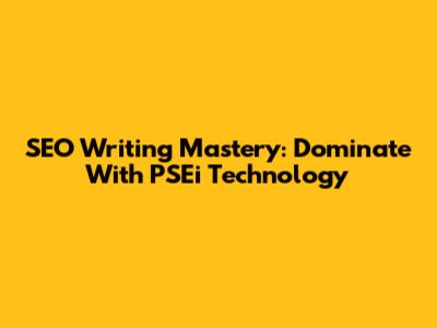 SEO Writing Mastery: Dominate With PSEi Technology
