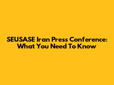 SEUSASE Iran Press Conference: What You Need To Know