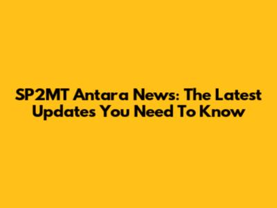 SP2MT Antara News: The Latest Updates You Need To Know
