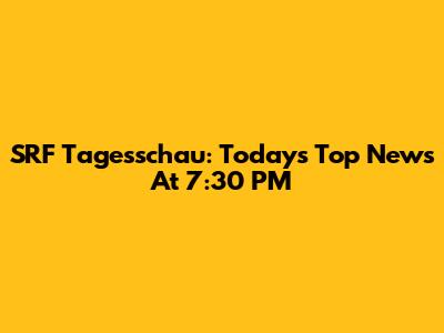 SRF Tagesschau: Today's Top News At 7:30 PM