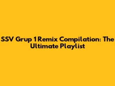 SSV Grup 1 Remix Compilation: The Ultimate Playlist