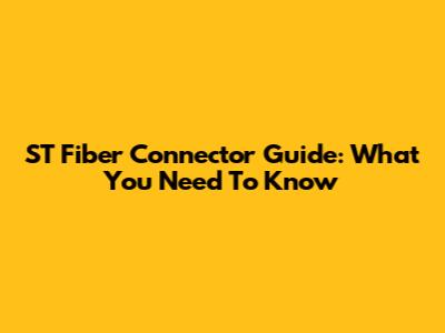 ST Fiber Connector Guide: What You Need To Know