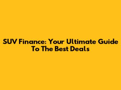 SUV Finance: Your Ultimate Guide To The Best Deals