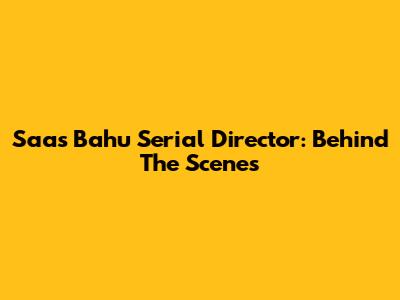 Saas Bahu Serial Director: Behind The Scenes